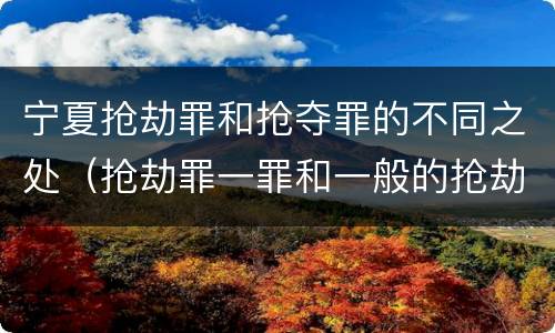 宁夏抢劫罪和抢夺罪的不同之处（抢劫罪一罪和一般的抢劫罪）