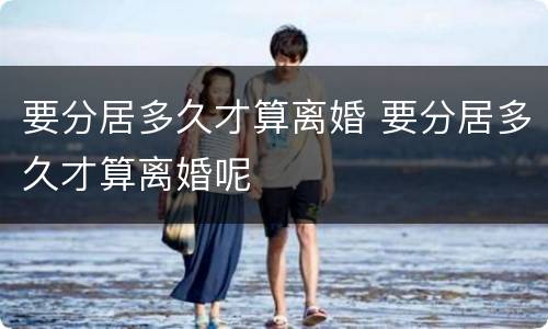 要分居多久才算离婚 要分居多久才算离婚呢