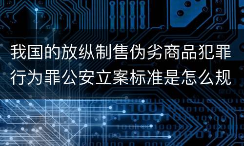 我国的放纵制售伪劣商品犯罪行为罪公安立案标准是怎么规定