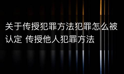 关于传授犯罪方法犯罪怎么被认定 传授他人犯罪方法