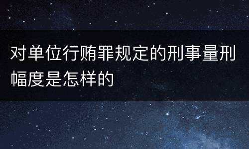 对单位行贿罪规定的刑事量刑幅度是怎样的