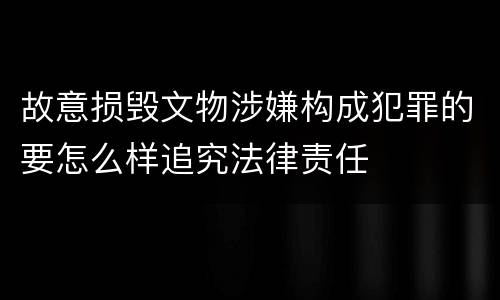 故意损毁文物涉嫌构成犯罪的要怎么样追究法律责任