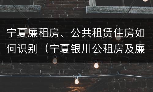 宁夏廉租房、公共租赁住房如何识别（宁夏银川公租房及廉租房）
