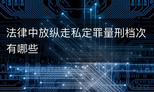 法律中放纵走私定罪量刑档次有哪些