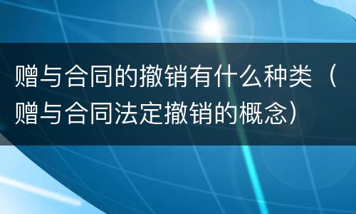 赠与合同的撤销有什么种类（赠与合同法定撤销的概念）