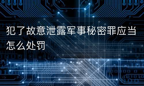 犯了故意泄露军事秘密罪应当怎么处罚