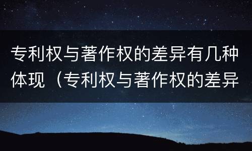 专利权与著作权的差异有几种体现（专利权与著作权的差异有几种体现形式）