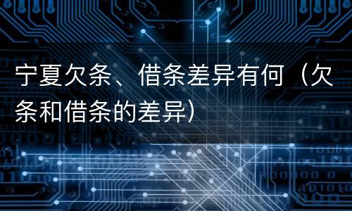 宁夏欠条、借条差异有何（欠条和借条的差异）
