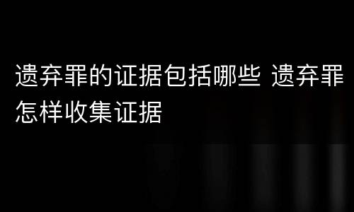 遗弃罪的证据包括哪些 遗弃罪怎样收集证据