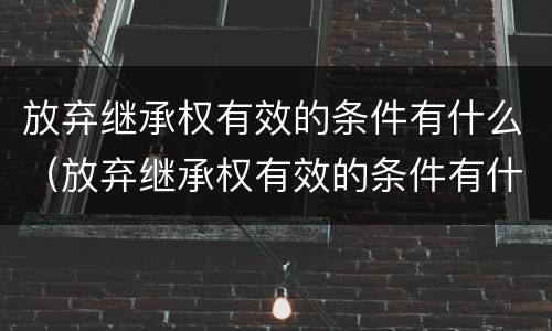 放弃继承权有效的条件有什么（放弃继承权有效的条件有什么）