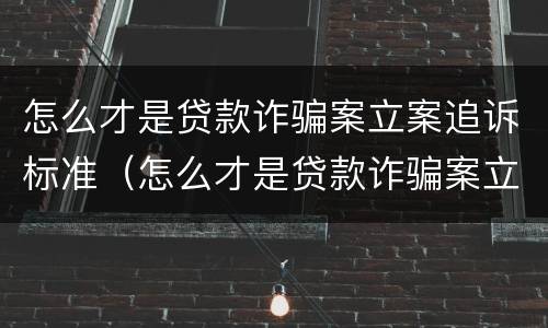 怎么才是贷款诈骗案立案追诉标准（怎么才是贷款诈骗案立案追诉标准呢）