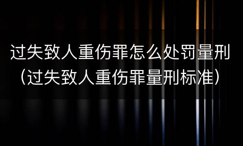 过失致人重伤罪怎么处罚量刑（过失致人重伤罪量刑标准）