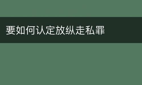 要如何认定放纵走私罪