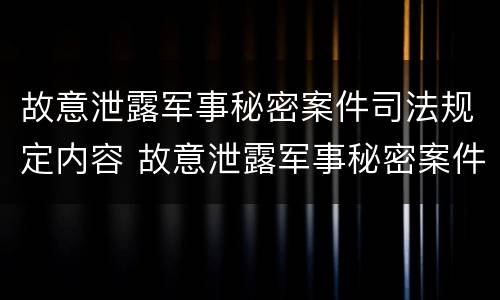 故意泄露军事秘密案件司法规定内容 故意泄露军事秘密案件司法规定内容是