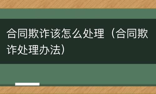 合同欺诈该怎么处理（合同欺诈处理办法）