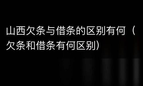 山西欠条与借条的区别有何（欠条和借条有何区别）