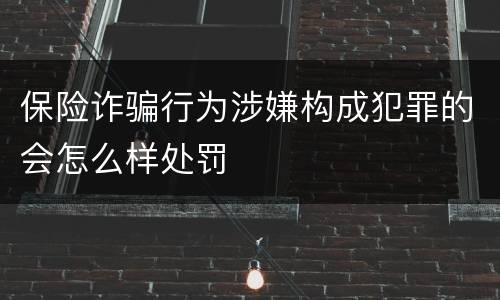 保险诈骗行为涉嫌构成犯罪的会怎么样处罚