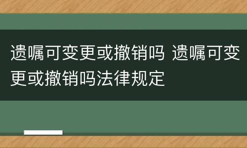 遗嘱可变更或撤销吗 遗嘱可变更或撤销吗法律规定