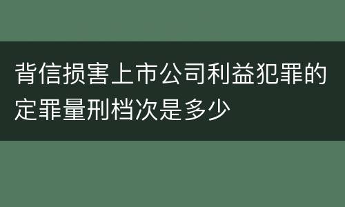 背信损害上市公司利益犯罪的定罪量刑档次是多少