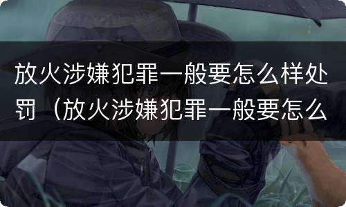 放火涉嫌犯罪一般要怎么样处罚（放火涉嫌犯罪一般要怎么样处罚呢）