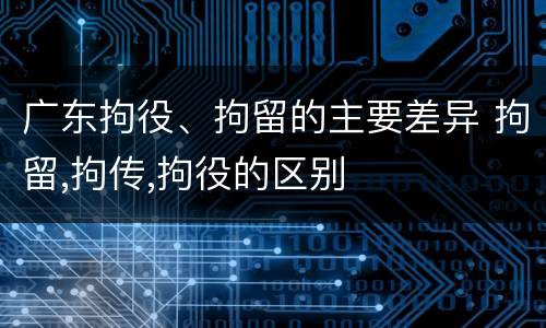 广东拘役、拘留的主要差异 拘留,拘传,拘役的区别