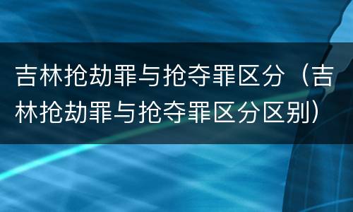 吉林抢劫罪与抢夺罪区分（吉林抢劫罪与抢夺罪区分区别）
