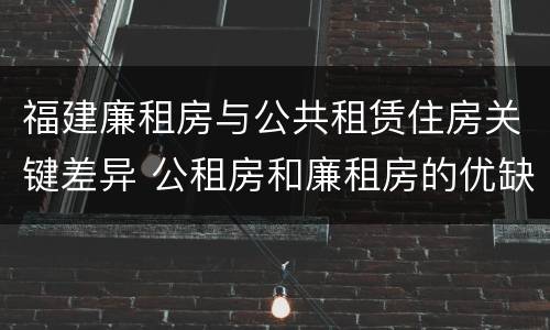 福建廉租房与公共租赁住房关键差异 公租房和廉租房的优缺点