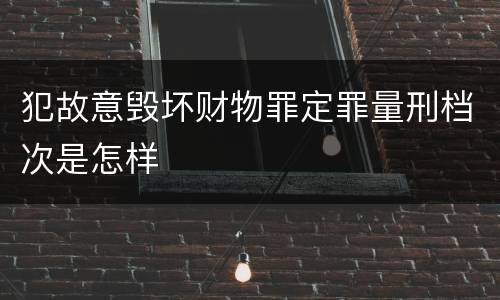犯故意毁坏财物罪定罪量刑档次是怎样