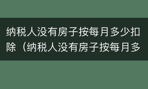纳税人没有房子按每月多少扣除（纳税人没有房子按每月多少扣除税款）