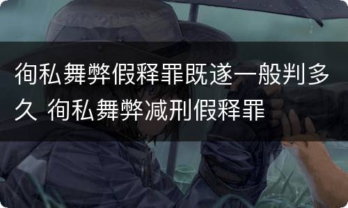 徇私舞弊假释罪既遂一般判多久 徇私舞弊减刑假释罪