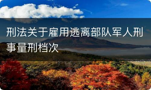 刑法关于雇用逃离部队军人刑事量刑档次