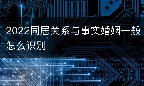 2022同居关系与事实婚姻一般怎么识别