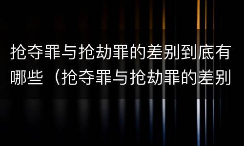 抢夺罪与抢劫罪的差别到底有哪些（抢夺罪与抢劫罪的差别到底有哪些呢）