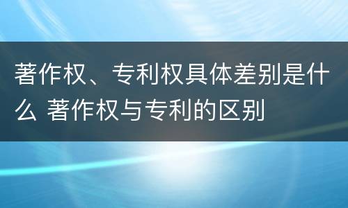 著作权、专利权具体差别是什么 著作权与专利的区别