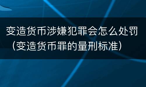 变造货币涉嫌犯罪会怎么处罚（变造货币罪的量刑标准）