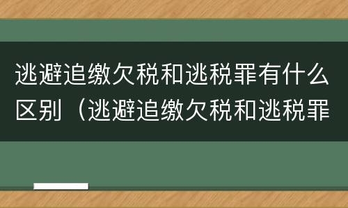 逃避追缴欠税和逃税罪有什么区别（逃避追缴欠税和逃税罪有什么区别呢）