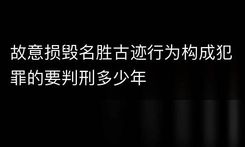 故意损毁名胜古迹行为构成犯罪的要判刑多少年