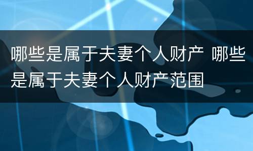 哪些是属于夫妻个人财产 哪些是属于夫妻个人财产范围