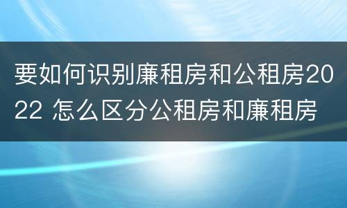 要如何识别廉租房和公租房2022 怎么区分公租房和廉租房