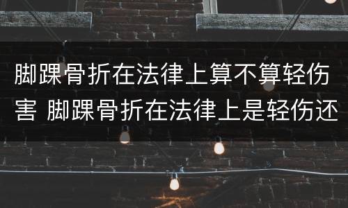 脚踝骨折在法律上算不算轻伤害 脚踝骨折在法律上是轻伤还是重伤