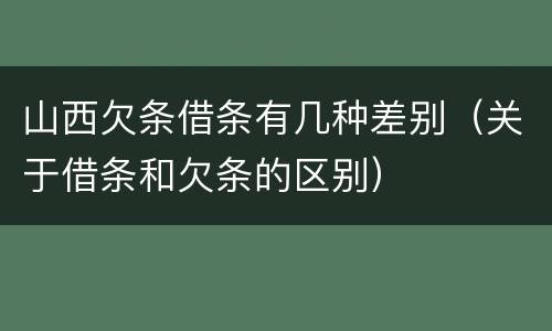 山西欠条借条有几种差别（关于借条和欠条的区别）
