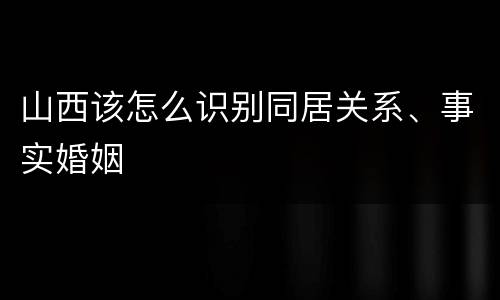 山西该怎么识别同居关系、事实婚姻