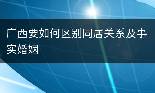 广西要如何区别同居关系及事实婚姻