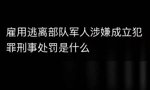 雇用逃离部队军人涉嫌成立犯罪刑事处罚是什么