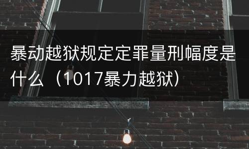 暴动越狱规定定罪量刑幅度是什么（1017暴力越狱）
