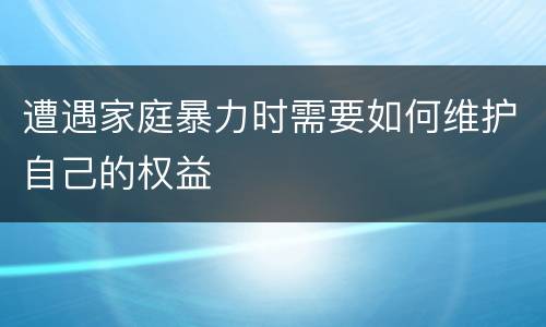 遭遇家庭暴力时需要如何维护自己的权益