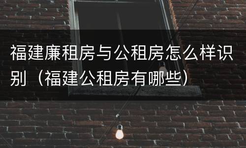 福建廉租房与公租房怎么样识别（福建公租房有哪些）