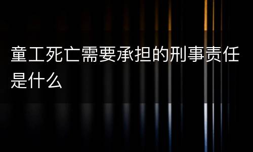 童工死亡需要承担的刑事责任是什么