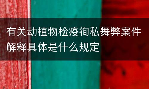 有关动植物检疫徇私舞弊案件解释具体是什么规定