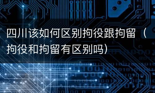 四川该如何区别拘役跟拘留（拘役和拘留有区别吗）